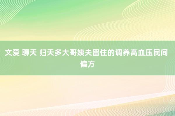 文爱 聊天 归天多大哥姨夫留住的调养高血压民间 偏方