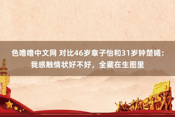 色噜噜中文网 对比46岁章子怡和31岁钟楚曦：我感触情状好不好，全藏在生图里