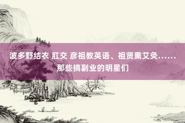波多野结衣 肛交 彦祖教英语、祖贤熏艾灸……那些搞副业的明星们