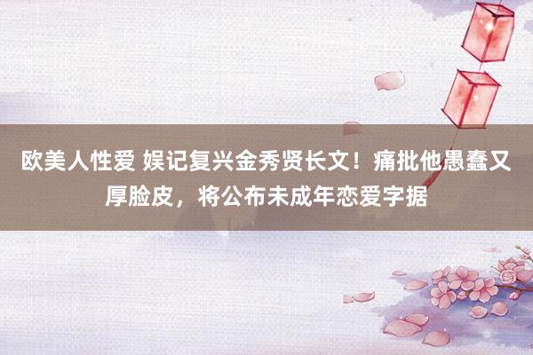 欧美人性爱 娱记复兴金秀贤长文！痛批他愚蠢又厚脸皮，将公布未成年恋爱字据