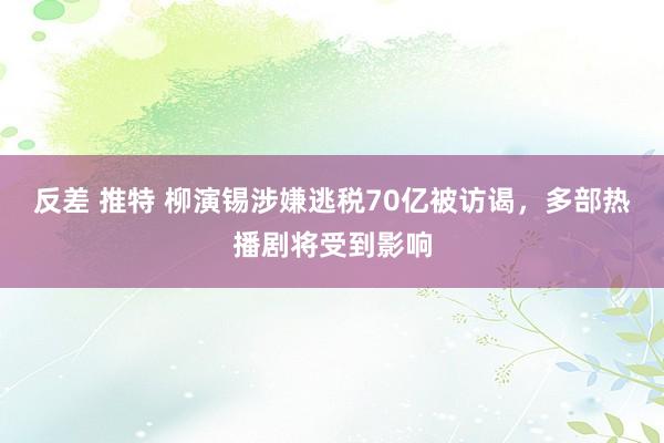 反差 推特 柳演锡涉嫌逃税70亿被访谒，多部热播剧将受到影响