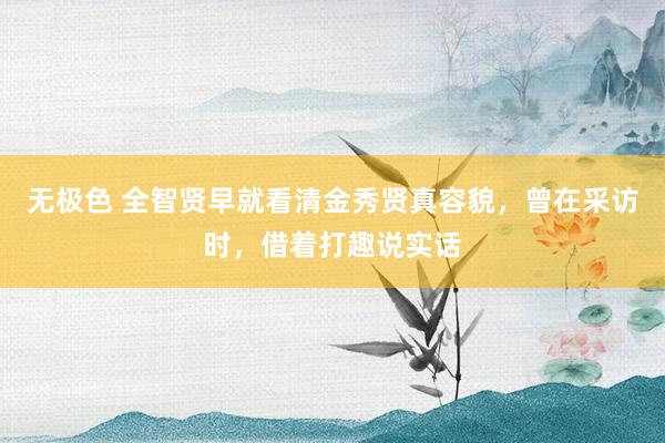 无极色 全智贤早就看清金秀贤真容貌，曾在采访时，借着打趣说实话